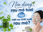 Nên dùng rau má tươi hay mặt nạ chiết xuất rau má? Đâu là lựa chọn tốt hơn cho làn da?