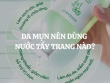 Da mụn nên dùng nước tẩy trang nào? Bí quyết lựa chọn sản phẩm phù hợp cho làn da sạch khỏe